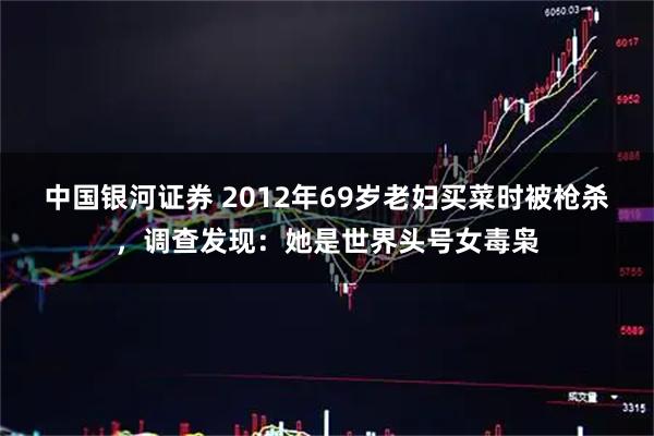 中国银河证券 2012年69岁老妇买菜时被枪杀,调查发现:她是世界头号女毒枭