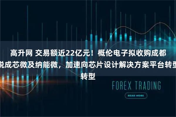 高升网 交易额近22亿元！概伦电子拟收购成都锐成芯微及纳能微，加速向芯片设计解决方案平台转型