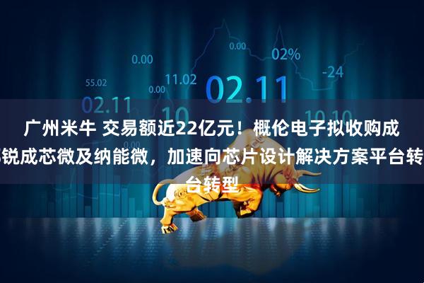 广州米牛 交易额近22亿元!概伦电子拟收购成都锐成芯微及纳能微,加速向芯片设计解决方案平台转型