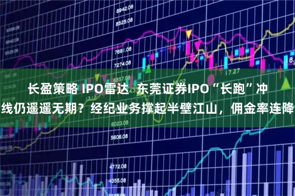 长盈策略 IPO雷达  东莞证券IPO“长跑”冲线仍遥遥无期？经纪业务撑起半壁江山，佣金率连降