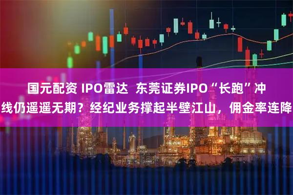 国元配资 IPO雷达 东莞证券IPO“长跑”冲线仍遥遥无期?经纪业务撑起半壁江山,佣金率连降