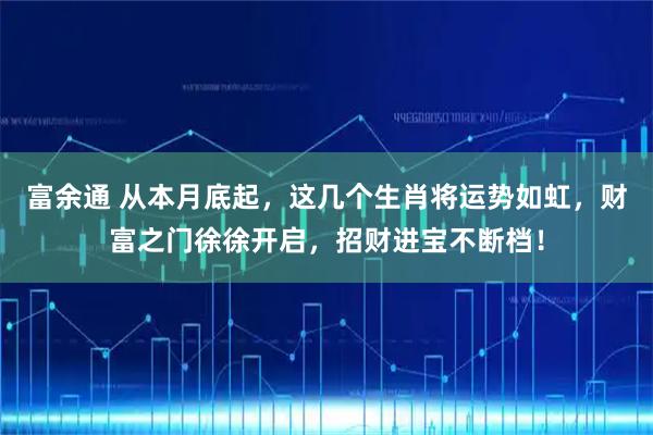 富余通 从本月底起，这几个生肖将运势如虹，财富之门徐徐开启，招财进宝不断档！