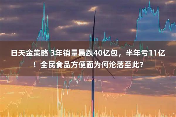 日天金策略 3年销量暴跌40亿包，半年亏11亿！全民食品方便面为何沦落至此？