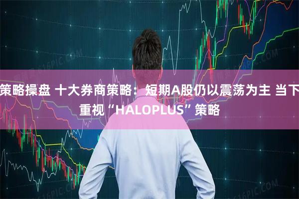 策略操盘 十大券商策略:短期A股仍以震荡为主 当下重视“HALOPLUS”策略