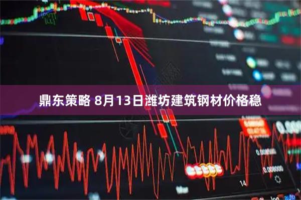 鼎东策略 8月13日潍坊建筑钢材价格稳