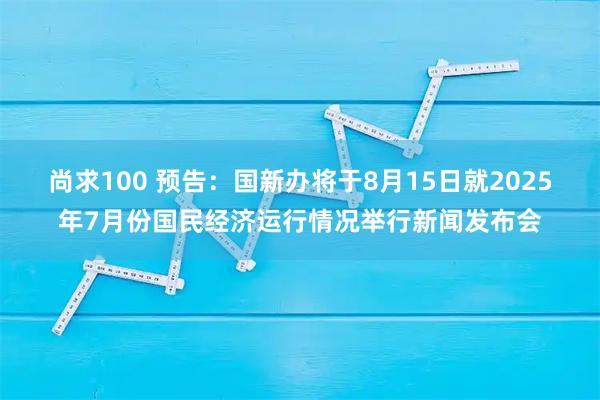 尚求100 预告：国新办将于8月15日就2025年7月份国民经济运行情况举行新闻发布会