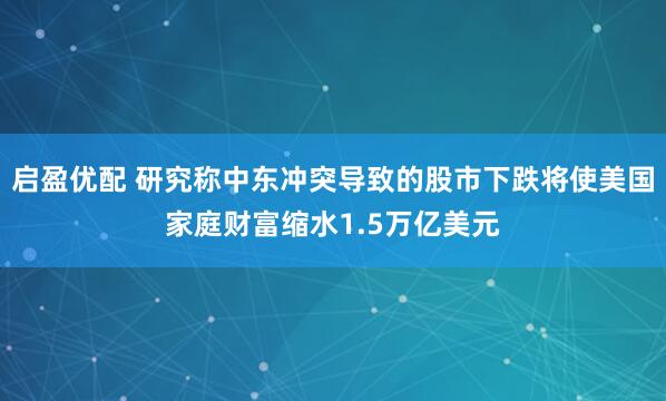 启盈优配 研究称中东冲突导致的股市下跌将使美国家庭财富缩水1.5万亿美元