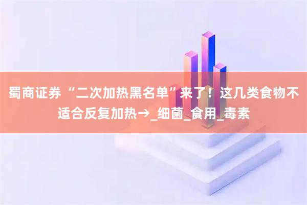 蜀商证券 “二次加热黑名单”来了!这几类食物不适合反复加热→_细菌_食用_毒素