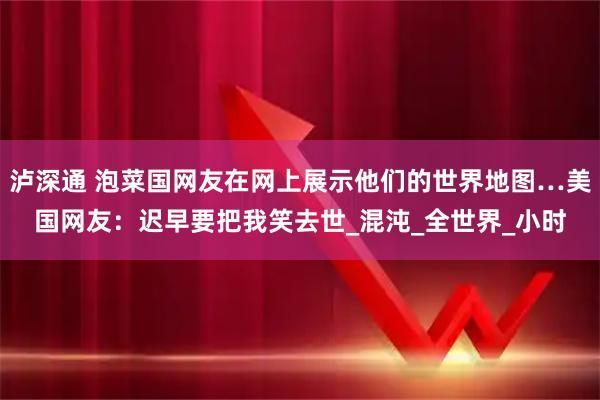 泸深通 泡菜国网友在网上展示他们的世界地图…美国网友:迟早要把我笑去世_混沌_全世界_小时